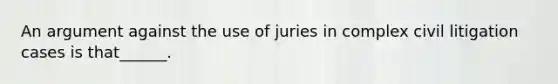 An argument against the use of juries in complex civil litigation cases is that______.