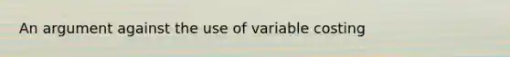 An argument against the use of variable costing