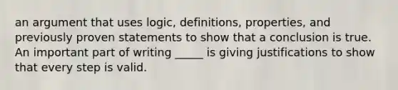 an argument that uses logic, definitions, properties, and previously proven statements to show that a conclusion is true. An important part of writing _____ is giving justifications to show that every step is valid.