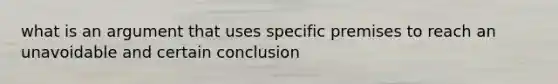 what is an argument that uses specific premises to reach an unavoidable and certain conclusion