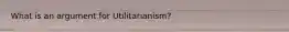 What is an argument for Utilitarianism?