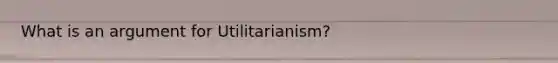 What is an argument for Utilitarianism?