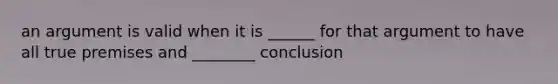 an argument is valid when it is ______ for that argument to have all true premises and ________ conclusion