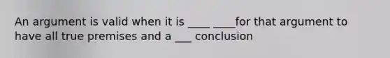 An argument is valid when it is ____ ____for that argument to have all true premises and a ___ conclusion