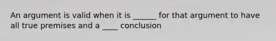 An argument is valid when it is ______ for that argument to have all true premises and a ____ conclusion