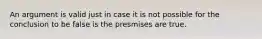 An argument is valid just in case it is not possible for the conclusion to be false is the presmises are true.