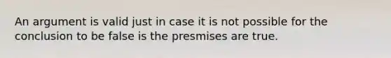 An argument is valid just in case it is not possible for the conclusion to be false is the presmises are true.