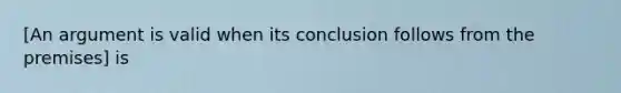 [An argument is valid when its conclusion follows from the premises] is