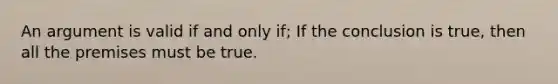 An argument is valid if and only if; If the conclusion is true, then all the premises must be true.