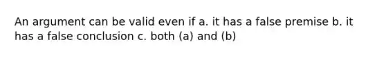 An argument can be valid even if a. it has a false premise b. it has a false conclusion c. both (a) and (b)