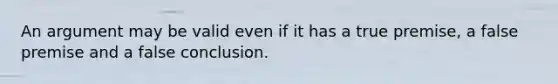 An argument may be valid even if it has a true premise, a false premise and a false conclusion.