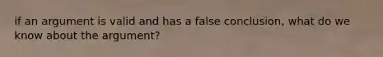 if an argument is valid and has a false conclusion, what do we know about the argument?