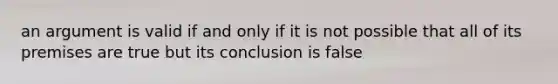 an argument is valid if and only if it is not possible that all of its premises are true but its conclusion is false