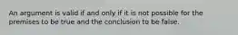 An argument is valid if and only if it is not possible for the premises to be true and the conclusion to be false.