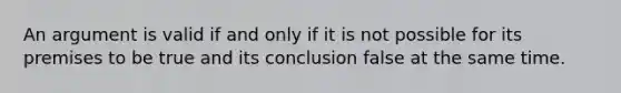 An argument is valid if and only if it is not possible for its premises to be true and its conclusion false at the same time.