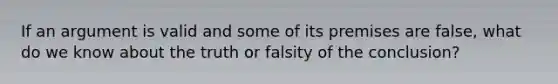 If an argument is valid and some of its premises are false, what do we know about the truth or falsity of the conclusion?