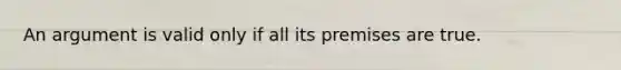 An argument is valid only if all its premises are true.