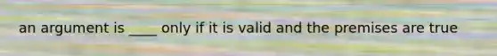 an argument is ____ only if it is valid and the premises are true