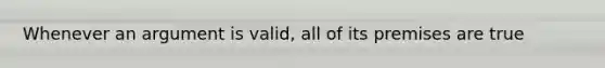 Whenever an argument is valid, all of its premises are true