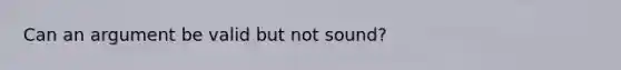 Can an argument be valid but not sound?