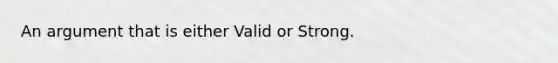 An argument that is either Valid or Strong.