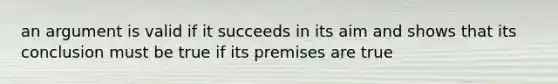 an argument is valid if it succeeds in its aim and shows that its conclusion must be true if its premises are true