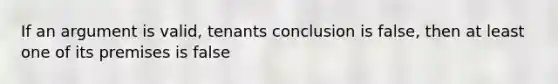 If an argument is valid, tenants conclusion is false, then at least one of its premises is false