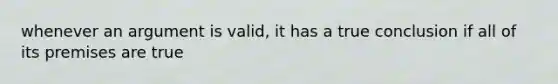 whenever an argument is valid, it has a true conclusion if all of its premises are true