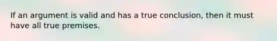 If an argument is valid and has a true conclusion, then it must have all true premises.