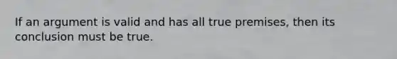 If an argument is valid and has all true premises, then its conclusion must be true.