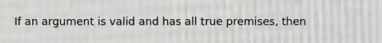 If an argument is valid and has all true premises, then
