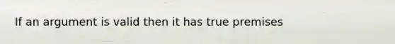 If an argument is valid then it has true premises