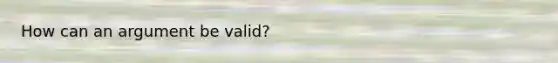 How can an argument be valid?