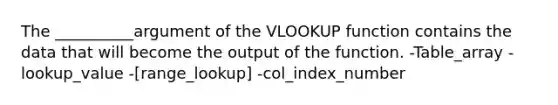 The __________argument of the VLOOKUP function contains the data that will become the output of the function. -Table_array -lookup_value -[range_lookup] -col_index_number