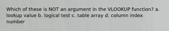 Which of these is NOT an argument in the VLOOKUP function? a. lookup value b. logical test c. table array d. column index number