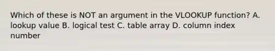 Which of these is NOT an argument in the VLOOKUP function? A. lookup value B. logical test C. table array D. column index number