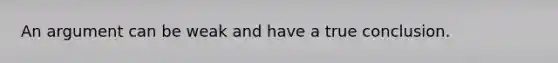 An argument can be weak and have a true conclusion.