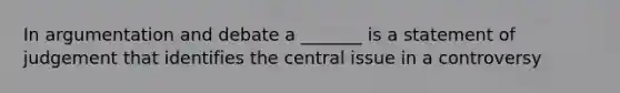 In argumentation and debate a _______ is a statement of judgement that identifies the central issue in a controversy