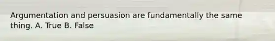 Argumentation and persuasion are fundamentally the same thing. A. True B. False