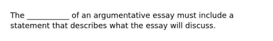 The ___________ of an argumentative essay must include a statement that describes what the essay will discuss.