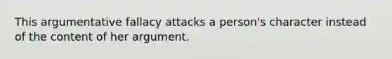 This argumentative fallacy attacks a person's character instead of the content of her argument.