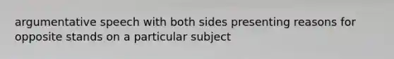 argumentative speech with both sides presenting reasons for opposite stands on a particular subject