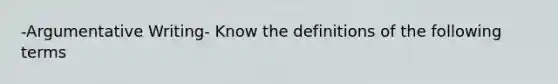 -Argumentative Writing- Know the definitions of the following terms