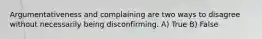 Argumentativeness and complaining are two ways to disagree without necessarily being disconfirming. A) True B) False