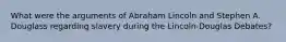 What were the arguments of Abraham Lincoln and Stephen A. Douglass regarding slavery during the Lincoln-Douglas Debates?