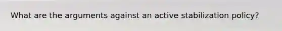 What are the arguments against an active stabilization policy?