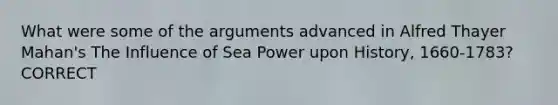 What were some of the arguments advanced in Alfred Thayer Mahan's The Influence of Sea Power upon History, 1660-1783? CORRECT