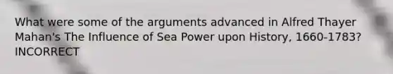 What were some of the arguments advanced in Alfred Thayer Mahan's The Influence of Sea Power upon History, 1660-1783? INCORRECT