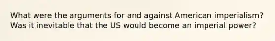 What were the arguments for and against American imperialism? Was it inevitable that the US would become an imperial power?