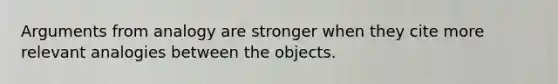 Arguments from analogy are stronger when they cite more relevant analogies between the objects.